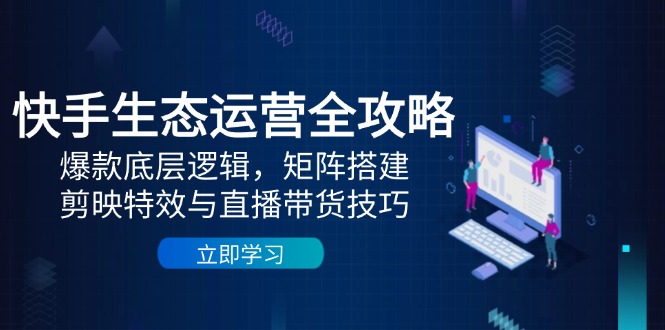 快手生态运营全攻略：爆款底层逻辑，矩阵搭建，剪映特效与直播带货技巧-生财有术官方网站