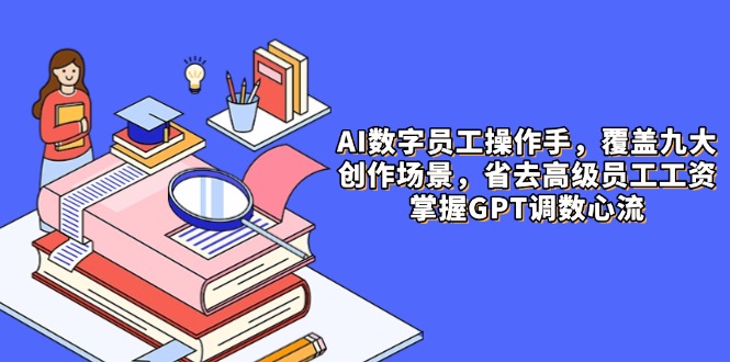 AI数字员工操作手，9大场景内容创作，省去高级员工工资，掌握GPT调数心流-生财有术官方网站