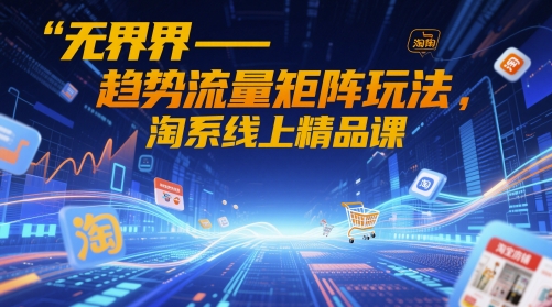 无界-趋势流量矩阵玩法，淘系线上精品课-生财有术官方网站