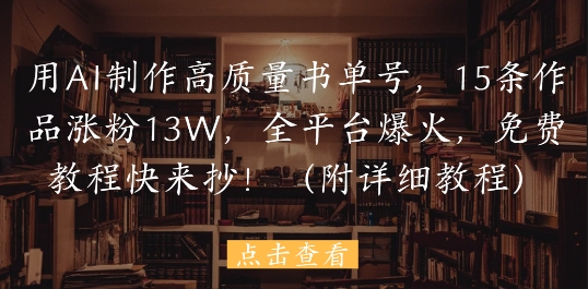 用AI制作高质量书单号，15条作品涨粉13W，全平台爆火，免费教程快来抄(附详细教程)-生财有术官方网站