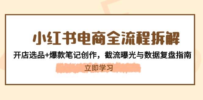小红书电商全流程拆解：开店选品+爆款笔记创作，截流曝光与数据复盘指南-生财有术官方网站