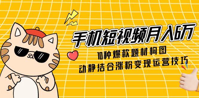 手机短视频月入6万，10种爆款题材构图，动静结合涨粉变现运营技巧-生财有术官方网站