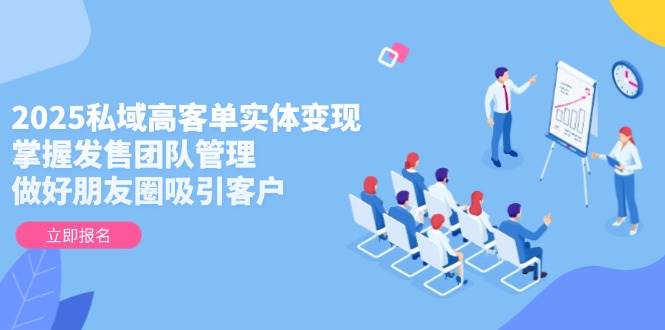 2025私域高客单实体变现，掌握发售团队管理，做好朋友圈吸引客户-生财有术官方网站