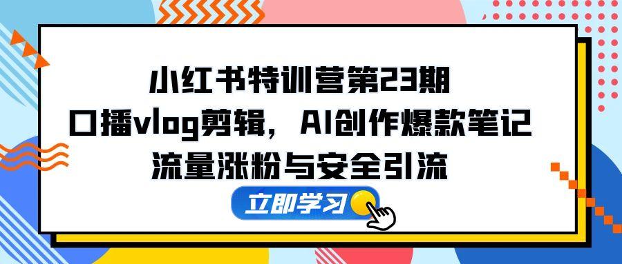 小红书特训营第23期，口播vlog剪辑，AI创作爆款笔记，流量涨粉与安全引流-生财有术官方网站