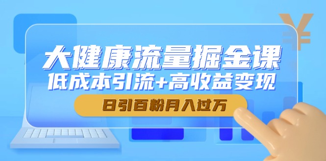 大健康流量掘金课，低成本引流+高收益变现，日引百粉月入过万-生财有术官方网站