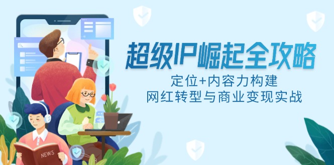 超级IP崛起全攻略，定位+内容力构建，网红转型与商业变现实战-生财有术官方网站